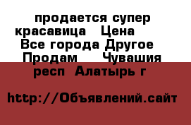 продается супер красавица › Цена ­ 50 - Все города Другое » Продам   . Чувашия респ.,Алатырь г.